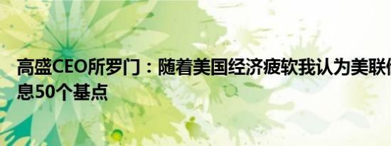 高盛CEO所罗门：随着美国经济疲软我认为美联储有可能降息50个基点