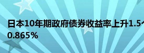 日本10年期政府债券收益率上升1.5个基点至0.865%