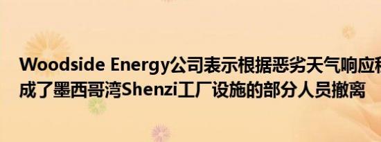 Woodside Energy公司表示根据恶劣天气响应程序周二完成了墨西哥湾Shenzi工厂设施的部分人员撤离