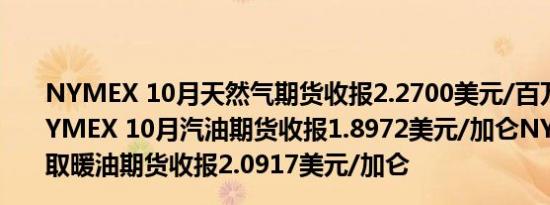 NYMEX 10月天然气期货收报2.2700美元/百万英热单位NYMEX 10月汽油期货收报1.8972美元/加仑NYMEX 10月取暖油期货收报2.0917美元/加仑