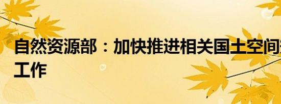 自然资源部：加快推进相关国土空间规划编制工作
