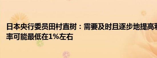 日本央行委员田村直树：需要及时且逐步地提高利率 中性利率可能最低在1%左右
