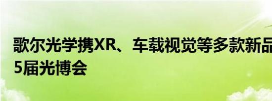 歌尔光学携XR、车载视觉等多款新品亮相第25届光博会