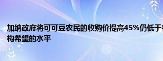 加纳政府将可可豆农民的收购价提高45%仍低于行业监管机构希望的水平