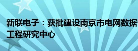 新联电子：获批建设南京市电网数据智能采集工程研究中心