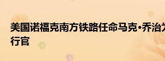 美国诺福克南方铁路任命马克·乔治为首席执行官