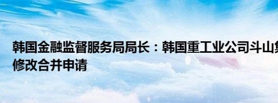 韩国金融监督服务局局长：韩国重工业公司斗山集团应大幅修改合并申请