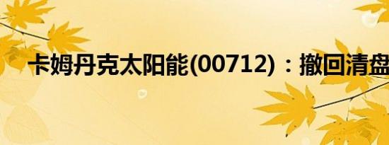 卡姆丹克太阳能(00712)：撤回清盘呈请