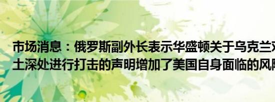 市场消息：俄罗斯副外长表示华盛顿关于乌克兰对俄罗斯领土深处进行打击的声明增加了美国自身面临的风险