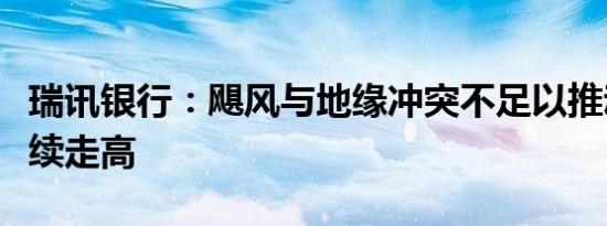 瑞讯银行：飓风与地缘冲突不足以推动油价持续走高