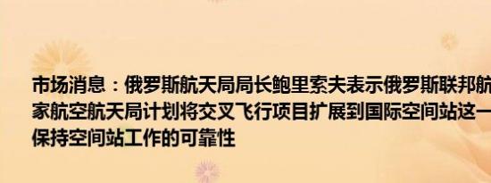 市场消息：俄罗斯航天局局长鲍里索夫表示俄罗斯联邦航天局和美国国家航空航天局计划将交叉飞行项目扩展到国际空间站这一举措将有助于保持空间站工作的可靠性