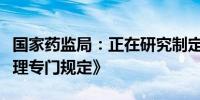 国家药监局：正在研究制定《中药生产监督管理专门规定》