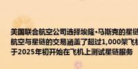 美国联合航空公司选择埃隆·马斯克的星链服务作为机上互联网服务联合航空与星链的交易涵盖了超过1,000架飞机的机队联合航空公司表示将于2025年初开始在飞机上测试星链服务