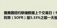 据美国纽约联储数据上个交易日（9月12日）担保隔夜融资利率（SOFR）报5.33%之前一天报5.32%