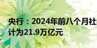 央行：2024年前八个月社会融资规模增量累计为21.9万亿元
