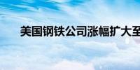 美国钢铁公司涨幅扩大至8%刷新日高