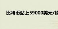 比特币站上59000美元/枚日内涨1.49%