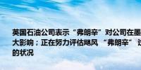 英国石油公司表示“弗朗辛”对公司在墨西哥湾的离岸资产没有任何重大影响；正在努力评估飓风 “弗朗辛” 过后路易斯安那州人员和设施的状况