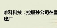 唯科科技：控股孙公司在墨西哥购买土地投资建厂