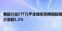 美股行业ETF几乎全线收涨网络股指数ETF和可选消费ETF至少涨超1.1%