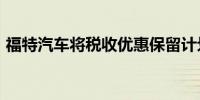 福特汽车将税收优惠保留计划延长至2027年