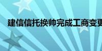 建信信托换帅完成工商变更 李军任董事长
