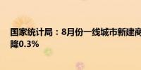 国家统计局：8月份一线城市新建商品住宅销售价格环比下降0.3%