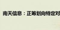 南天信息：正筹划向特定对象发行股票事项