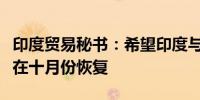印度贸易秘书：希望印度与英国的贸易谈判将在十月份恢复