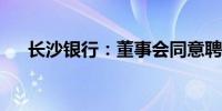 长沙银行：董事会同意聘任张曼为行长