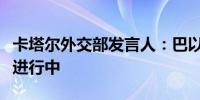 卡塔尔外交部发言人：巴以冲突调停工作仍在进行中