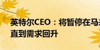 英特尔CEO：将暂停在马来西亚的制造项目直到需求回升