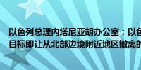 以色列总理内塔尼亚胡办公室：以色列增加了新的官方战争目标即让从北部边境附近地区撤离的居民安全返回家园