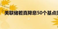 美联储若真降息50个基点美股怕是会暴走