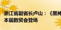 浙江省副省长卢山：《黑神话：悟空》等将在本届数贸会登场