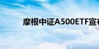 摩根中证A500ETF宣布提前结募