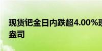 现货钯金日内跌超4.00%现报1072.16美元/盎司