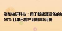 洛阳轴研科技：用于新能源设备的轴承订单比去年同期增长50% 订单已排产到明年6月份
