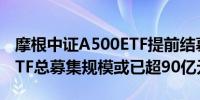 摩根中证A500ETF提前结募10只中证A500ETF总募集规模或已超90亿元