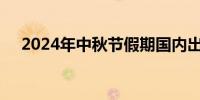 2024年中秋节假期国内出游1.07亿人次