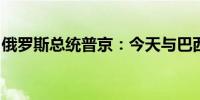 俄罗斯总统普京：今天与巴西总统进行了交谈