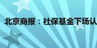 北京商报：社保基金下场认购释放积极信号