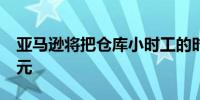 亚马逊将把仓库小时工的时薪至少提高1.5美元
