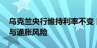 乌克兰央行维持利率不变 同时面临融资压力与通胀风险
