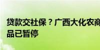 贷款交社保？广西大化农商行工作人员称该产品已暂停
