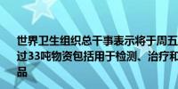 世界卫生组织总干事表示将于周五向刚果民主共和国运送超过33吨物资包括用于检测、治疗和预防MPOX感染的基本用品