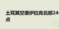 土耳其空袭伊拉克北部24个库尔德工人党据点