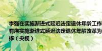 李强在实施渐进式延迟法定退休年龄工作动员部署视频会议上强调稳妥有序实施渐进式延迟法定退休年龄改革为推进中国式现代化提供重要支撑（央视）