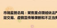 市场监管总局：聚焦重点领域依法严厉打击不公平高价、指定交易、虚假宣传等垄断和不正当竞争行为