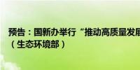 预告：国新办举行“推动高质量发展”系列主题新闻发布会（生态环境部）